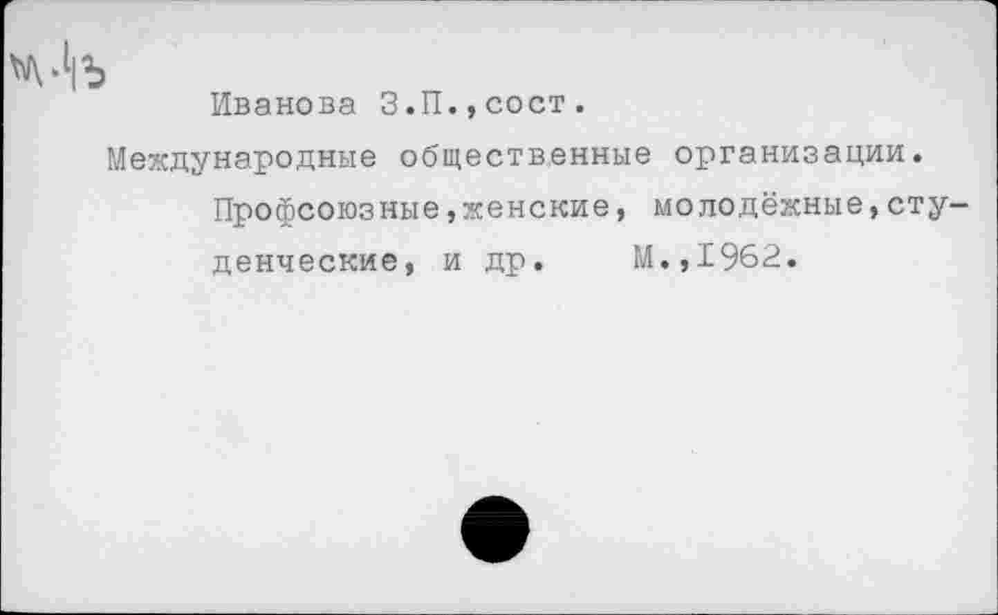 ﻿Иванова З.П.,сост.
Международные общественные организации.
Профсоюзные,женские, молодёжные,студенческие, и др. М.,1962.